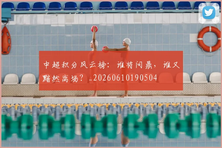 中超积分风云榜:谁将问鼎,谁又黯然离场?_20260610190504