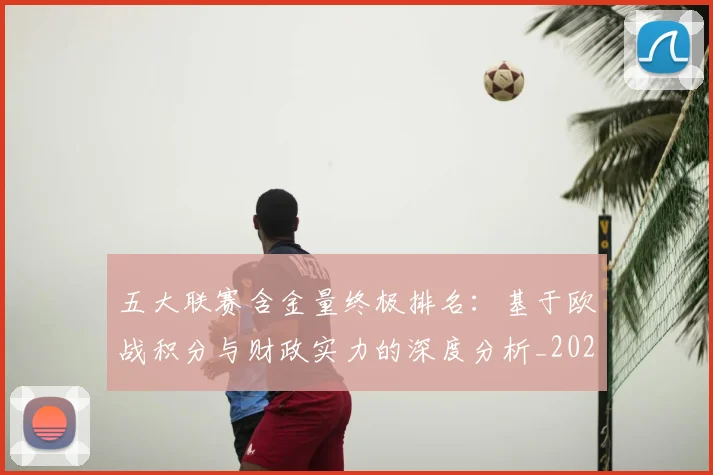 五大联赛含金量终极排名:基于欧战积分与财政实力的深度分析_20260611141033
