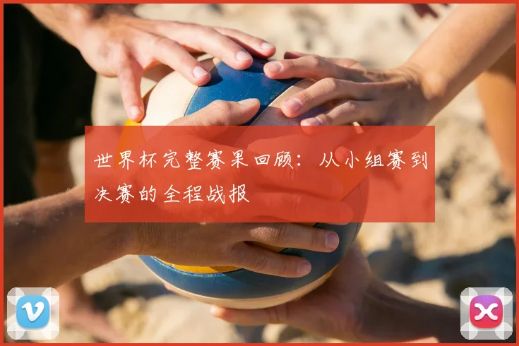 世界杯完整赛果回顾:从小组赛到决赛的全程战报